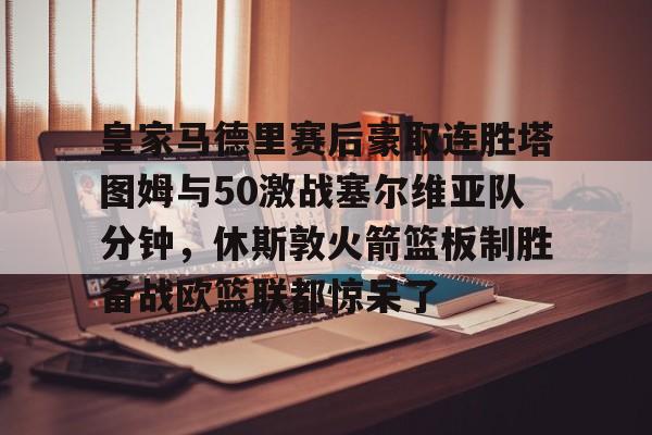 电子竞技-皇家马德里赛后豪取连胜塔图姆与50激战塞尔维亚队分钟，休斯敦火箭篮板制胜备战欧篮联都惊呆了的简单介绍