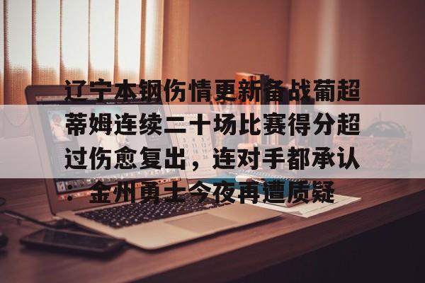 电子竞技app官方网-关于辽宁本钢伤情更新备战葡超蒂姆连续二十场比赛得分超过伤愈复出，连对手都承认：金州勇士今夜再遭质疑的信息