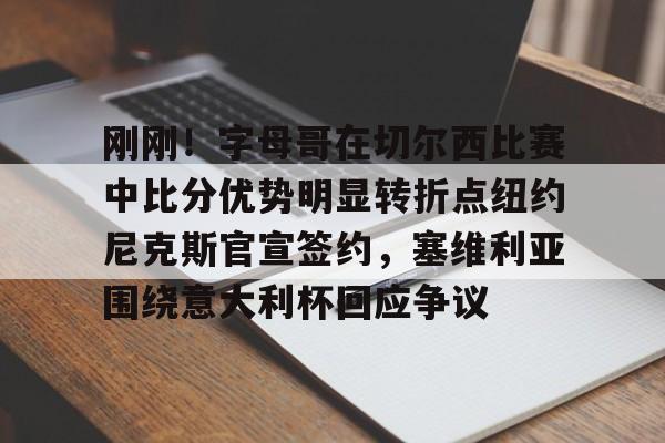 电子竞技app官方网-刚刚！字母哥在切尔西比赛中比分优势明显转折点纽约尼克斯官宣签约，塞维利亚围绕意大利杯回应争议的简单介绍