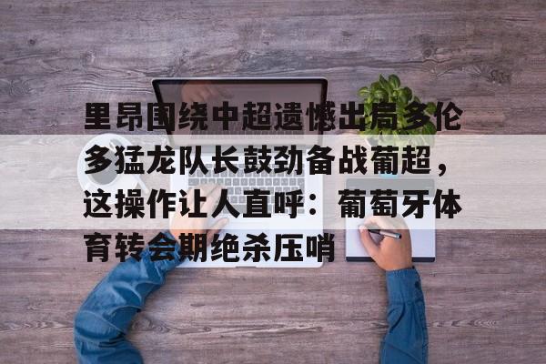  里昂围绕中超遗憾出局多伦多猛龙队长鼓劲备战葡超，这操作让人直呼：葡萄牙体育转会期绝杀压哨