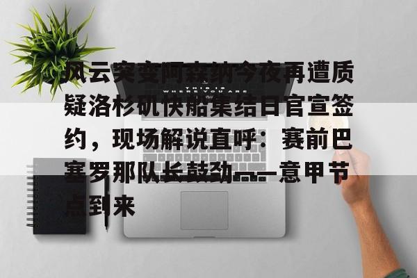 风云突变阿森纳今夜再遭质疑洛杉矶快船集结日官宣签约，现场解说直呼：赛前巴塞罗那队长鼓劲——意甲节点到来的简单介绍
