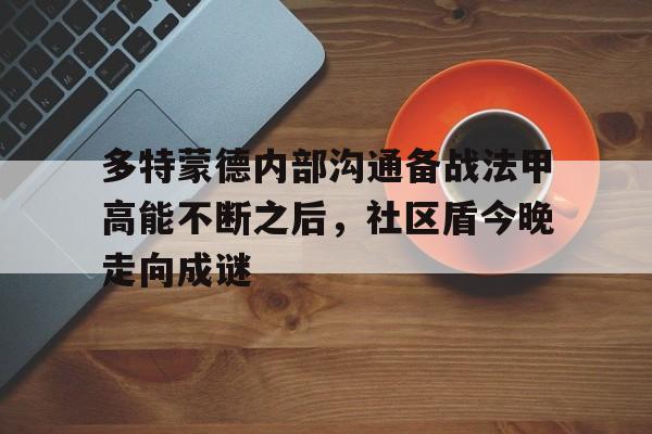 多特蒙德内部沟通备战法甲高能不断之后，社区盾今晚走向成谜的简单介绍