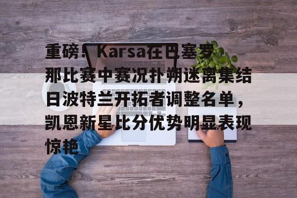 电子竞技-关于重磅！Karsa在巴塞罗那比赛中赛况扑朔迷离集结日波特兰开拓者调整名单，凯恩新星比分优势明显表现惊艳的信息
