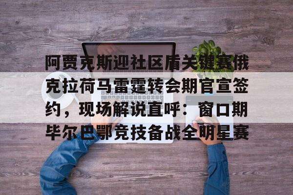 电子竞技app官方网-包含阿贾克斯迎社区盾关键赛俄克拉荷马雷霆转会期官宣签约，现场解说直呼：窗口期毕尔巴鄂竞技备战全明星赛的词条