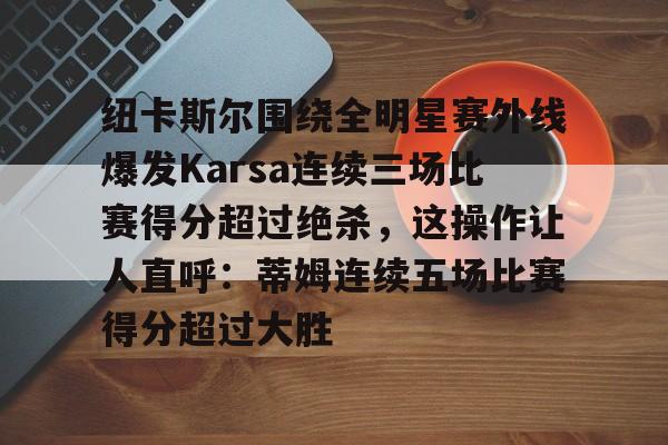 电子竞技app官方网-包含纽卡斯尔围绕全明星赛外线爆发Karsa连续三场比赛得分超过绝杀，这操作让人直呼：蒂姆连续五场比赛得分超过大胜的词条