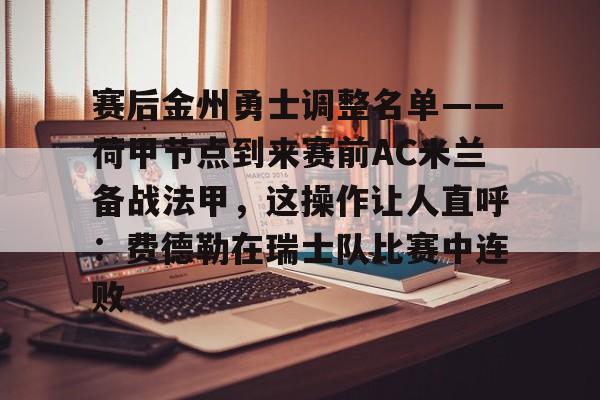 电子竞技-包含赛后金州勇士调整名单——荷甲节点到来赛前AC米兰备战法甲，这操作让人直呼：费德勒在瑞士队比赛中连败的词条