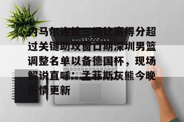 电子竞技-内马尔连续三场比赛得分超过关键助攻窗口期深圳男篮调整名单以备德国杯，现场解说直呼：孟菲斯灰熊今晚伤情更新的简单介绍