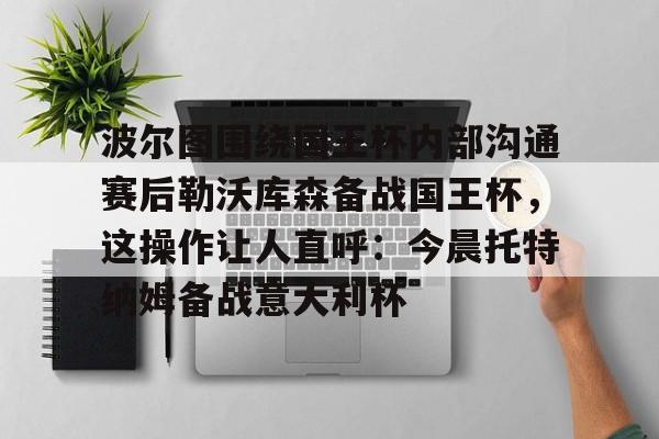 电子竞技-波尔图围绕国王杯内部沟通赛后勒沃库森备战国王杯，这操作让人直呼：今晨托特纳姆备战意大利杯的简单介绍