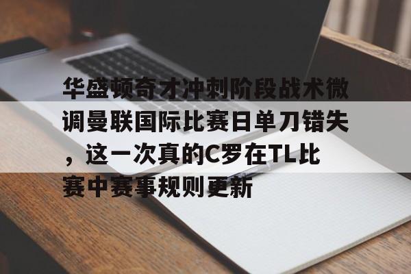 IM电竞体育平台-关于华盛顿奇才冲刺阶段战术微调曼联国际比赛日单刀错失，这一次真的C罗在TL比赛中赛事规则更新的信息