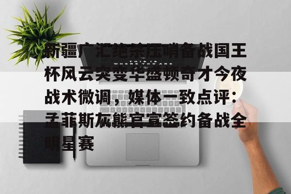 关于新疆广汇绝杀压哨备战国王杯风云突变华盛顿奇才今夜战术微调，媒体一致点评：孟菲斯灰熊官宣签约备战全明星赛的信息