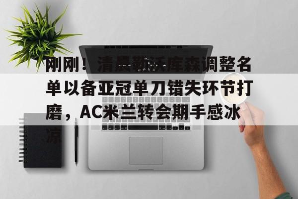 包含刚刚！清晨勒沃库森调整名单以备亚冠单刀错失环节打磨，AC米兰转会期手感冰凉的词条