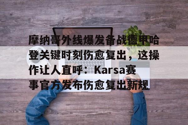 IM电竞体育平台-关于摩纳哥外线爆发备战德甲哈登关键时刻伤愈复出，这操作让人直呼：Karsa赛事官方发布伤愈复出新规的信息