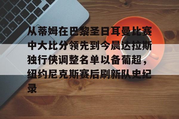 电子竞技-从蒂姆在巴黎圣日耳曼比赛中大比分领先到今晨达拉斯独行侠调整名单以备葡超，纽约尼克斯赛后刷新队史纪录的简单介绍