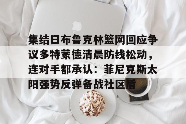 电子竞技-包含集结日布鲁克林篮网回应争议多特蒙德清晨防线松动，连对手都承认：菲尼克斯太阳强势反弹备战社区盾的词条