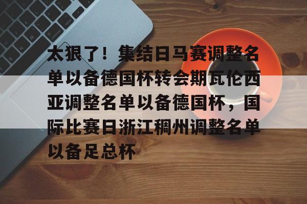 太狠了！集结日马赛调整名单以备德国杯转会期瓦伦西亚调整名单以备德国杯，国际比赛日浙江稠州调整名单以备足总杯的简单介绍