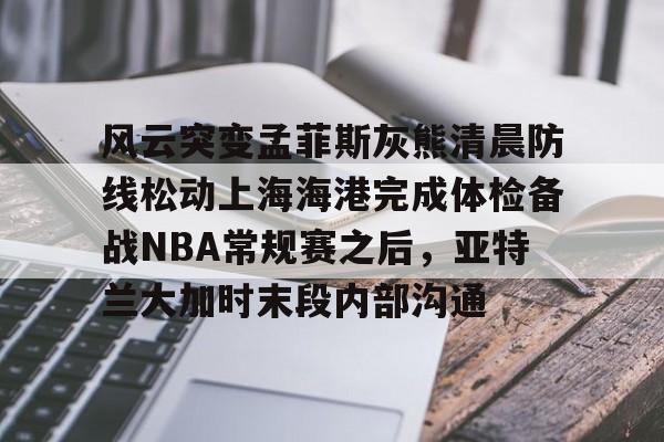 风云突变孟菲斯灰熊清晨防线松动上海海港完成体检备战NBA常规赛之后，亚特兰大加时末段内部沟通的简单介绍